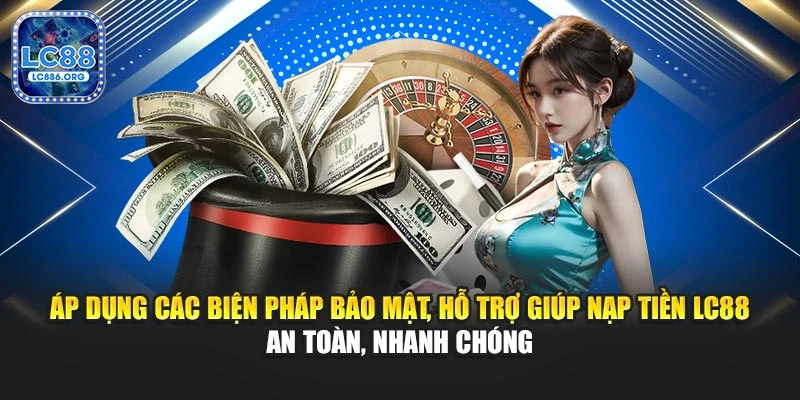 Áp dụng các biện pháp bảo mật, hỗ trợ giúp nạp tiền LC88 an toàn, nhanh chóng