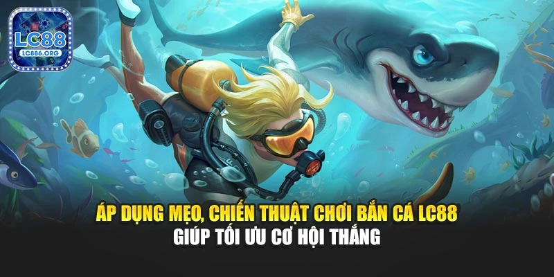 Áp dụng mẹo, chiến thuật chơi bắn cá LC88 giúp tối ưu cơ hội thắng