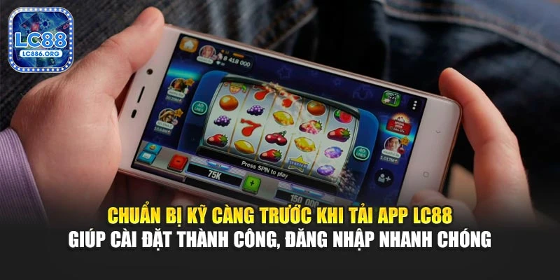 Chuẩn bị kỹ càng trước khi tải app LC88 giúp cài đặt thành công, đăng nhập nhanh chóng
