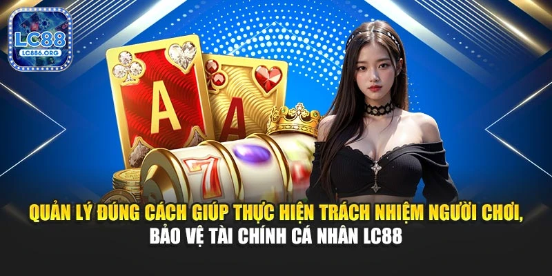 Quản lý đúng cách giúp thực hiện trách nhiệm người chơi, bảo vệ tài chính cá nhân LC88