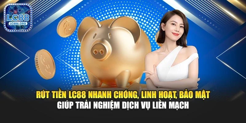 Rút tiền LC88 nhanh chóng, linh hoạt, bảo mật giúp trải nghiệm dịch vụ liền mạch