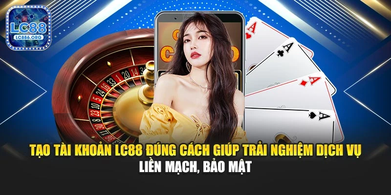 Tạo tài khoản LC88 đúng cách giúp trải nghiệm dịch vụ liền mạch, bảo mật