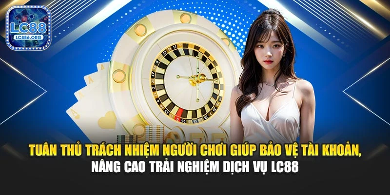 Tuân thủ trách nhiệm người chơi giúp bảo vệ tài khoản, nâng cao trải nghiệm dịch vụ LC88